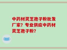 中药材灵芝孢子粉批发厂家？专业供应中药材灵芝孢子粉？