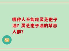 哪种人不能吃灵芝孢子油？灵芝孢子油的禁忌人群？