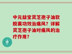 中元益宝灵芝孢子油软胶囊功效治痛风？详解灵芝孢子油对痛风的治疗作用？