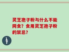 灵芝孢子粉与什么不能同食？食用灵芝孢子粉的禁忌？