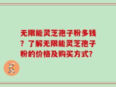 无限能灵芝孢子粉多钱？了解无限能灵芝孢子粉的价格及购买方式？