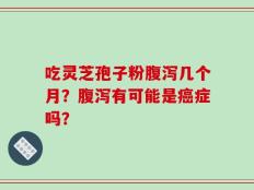 吃灵芝孢子粉腹泻几个月？腹泻有可能是癌症吗？