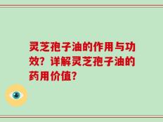 灵芝孢子油的作用与功效？详解灵芝孢子油的药用价值？