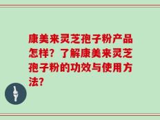 康美来灵芝孢子粉产品怎样？了解康美来灵芝孢子粉的功效与使用方法？