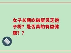 女子长期吃破壁灵芝孢子粉？是否真的有益健康？？