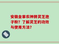 安徽金寨农神牌灵芝孢子粉？了解灵芝的功效与使用方法？