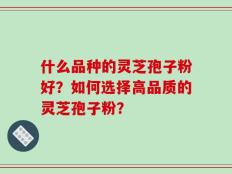 什么品种的灵芝孢子粉好？如何选择高品质的灵芝孢子粉？
