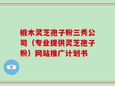 椴木灵芝孢子粉三秀公司（专业提供灵芝孢子粉）网站推广计划书
