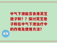 中气下泄能否食用灵芝孢子粉？？探讨灵芝孢子粉在中气下泄治疗中的作用及使用方法？