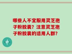 哪些人不宜服用灵芝孢子粉胶囊？注意灵芝孢子粉胶囊的适用人群？