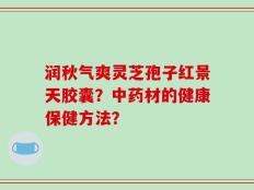 润秋气爽灵芝孢子红景天胶囊？中药材的健康保健方法？