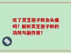 吃了灵芝孢子粉会头痛吗？解析灵芝孢子粉的功效与副作用？