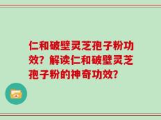 仁和破壁灵芝孢子粉功效？解读仁和破壁灵芝孢子粉的神奇功效？