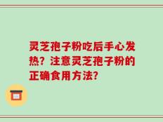 灵芝孢子粉吃后手心发热？注意灵芝孢子粉的正确食用方法？
