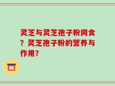 灵芝与灵芝孢子粉同食？灵芝孢子粉的营养与作用？