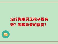 治疗失眠灵芝孢子粉有效？失眠患者的福音？