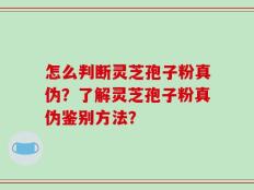 怎么判断灵芝孢子粉真伪？了解灵芝孢子粉真伪鉴别方法？