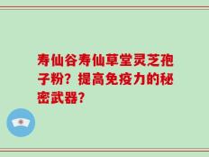 寿仙谷寿仙草堂灵芝孢子粉？提高免疫力的秘密武器？
