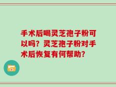手术后喝灵芝孢子粉可以吗？灵芝孢子粉对手术后恢复有何帮助？