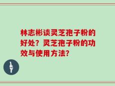 林志彬谈灵芝孢子粉的好处？灵芝孢子粉的功效与使用方法？