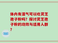体内有湿气可以吃灵芝孢子粉吗？探讨灵芝孢子粉的功效与适用人群？
