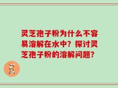 灵芝孢子粉为什么不容易溶解在水中？探讨灵芝孢子粉的溶解问题？