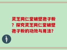 灵芝同仁堂破壁孢子粉？探究灵芝同仁堂破壁孢子粉的功效与用法？