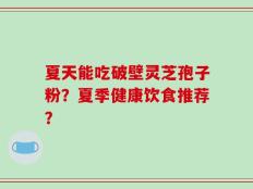 夏天能吃破壁灵芝孢子粉？夏季健康饮食推荐？
