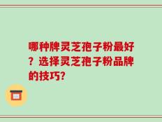 哪种牌灵芝孢子粉最好？选择灵芝孢子粉品牌的技巧？