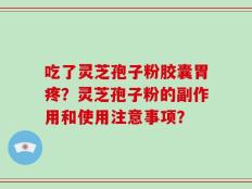 吃了灵芝孢子粉胶囊胃疼？灵芝孢子粉的副作用和使用注意事项？