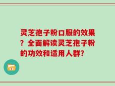 灵芝孢子粉口服的效果？全面解读灵芝孢子粉的功效和适用人群？