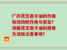 广药灵芝孢子油的作用和功效附作用与禁忌？详解灵芝孢子油的使用方法和注意事项？