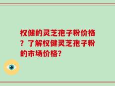 权健的灵芝孢子粉价格？了解权健灵芝孢子粉的市场价格？