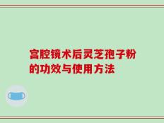 宫腔镜术后灵芝孢子粉的功效与使用方法