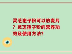 灵芝孢子粉可以放麦片？灵芝孢子粉的营养功效及使用方法？