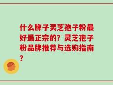 什么牌子灵芝孢子粉最好最正宗的？灵芝孢子粉品牌推荐与选购指南？