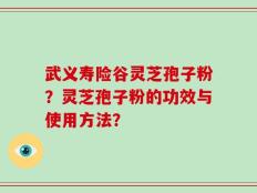 武义寿险谷灵芝孢子粉？灵芝孢子粉的功效与使用方法？