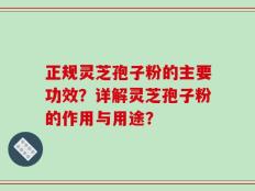 正规灵芝孢子粉的主要功效？详解灵芝孢子粉的作用与用途？