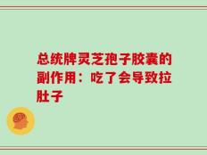 总统牌灵芝孢子胶囊的副作用：吃了会导致拉肚子