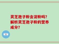 灵芝孢子粉含淀粉吗？解析灵芝孢子粉的营养成分？
