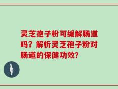 灵芝孢子粉可缓解肠道吗？解析灵芝孢子粉对肠道的保健功效？