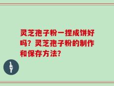 灵芝孢子粉一捏成饼好吗？灵芝孢子粉的制作和保存方法？