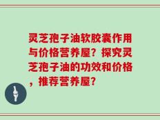 灵芝孢子油软胶囊作用与价格营养屋？探究灵芝孢子油的功效和价格，推荐营养屋？