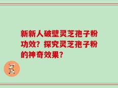 新新人破壁灵芝孢子粉功效？探究灵芝孢子粉的神奇效果？