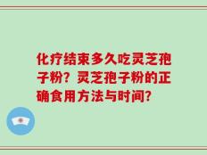 化疗结束多久吃灵芝孢子粉？灵芝孢子粉的正确食用方法与时间？