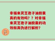 幸福来灵芝孢子油胶囊真的有效吗？？对幸福来灵芝孢子油胶囊的功效和真伪进行解析？