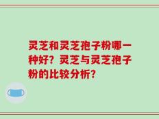 灵芝和灵芝孢子粉哪一种好？灵芝与灵芝孢子粉的比较分析？