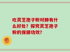 吃灵芝孢子粉对肺有什么好处？探究灵芝孢子粉的保健功效？