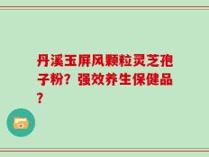 丹溪玉屏风颗粒灵芝孢子粉？强效养生保健品？