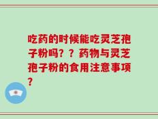 吃药的时候能吃灵芝孢子粉吗？？药物与灵芝孢子粉的食用注意事项？